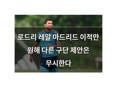 로드리 레알 마드리드 이적만 원해 다른 구단 제안은 무시한다