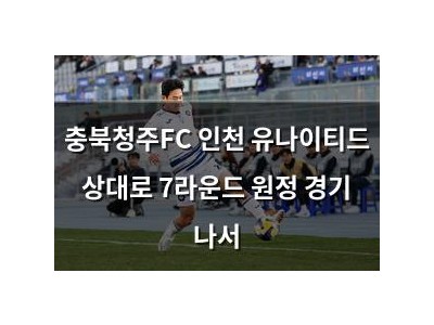 충북청주FC 인천 유나이티드 상대로 7라운드 원정 경기 나서