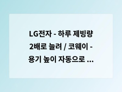 LG전자 - 하루 제빙량 2배로 늘려 / 코웨이 - 용기 높이 자동으로 감지