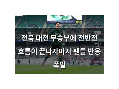 전북 대전 무승부에 전반전 흐름이 끝나자마자 팬들 반응 폭발